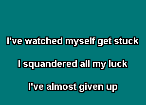 I've watched myself get stuck

I squandered all my luck

I've almost given up