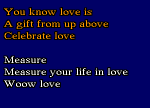 You know love is

A gift from up above
Celebrate love

hdeasure

IVIeasure your life in love
Woow love