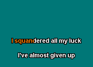 l squandered all my luck

I've almost given up