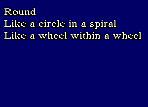 Round
Like a circle in a spiral
Like a wheel within a wheel