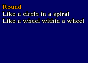 Round
Like a circle in a spiral
Like a wheel within a wheel