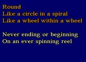 Round
Like a Circle in a spiral
Like a wheel within a wheel

Never ending or beginning
On an ever spinning reel