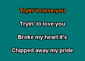 Tryin' to love you
Tryin' to love you

Broke my heart it's

Chipped away my pride