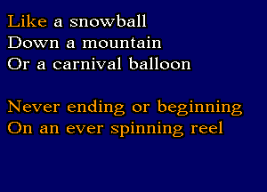 Like a snowball
Down a mountain
Or a carnival balloon

Never ending or beginning
On an ever spinning reel