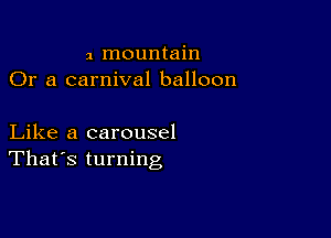 a mountain
Or a carnival balloon

Like a carousel
That's turning