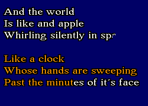 And the world
IS like and apple
Whirling silently in Sp.

Like a clock
Whose hands are sweeping
Past the minutes of it's face