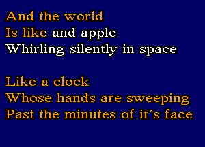 And the world
IS like and apple
Whirling silently in space

Like a clock
Whose hands are sweeping
Past the minutes of it's face