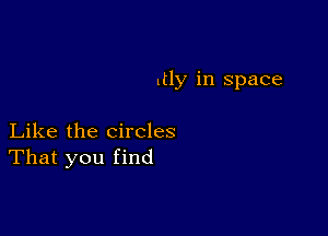 .tly in space

Like the circles
That you find