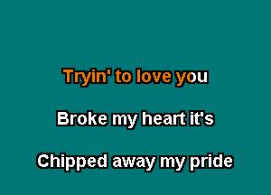 Tryin' to love you

Broke my heart it's

Chipped away my pride