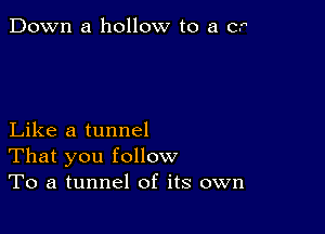 Down a hollow to a CF

Like a tunnel
That you follow
To a tunnel of its own