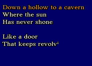 Down a hollow to a cavern
XVhere the sun
Has never shone

Like a door
That keeps revolw