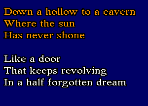 Down a hollow to a cavern

Where the sun
Has never shone

Like a door
That keeps revolving
In a half forgotten dream