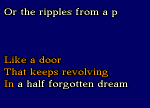 Or the ripples from a p

Like a door
That keeps revolving
In a half forgotten dream