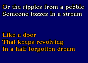 Or the ripples from a pebble
Someone tosses in a stream

Like a door
That keeps revolving
In a half forgotten dream