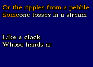 Or the ripples from a pebble
Someone tosses in a stream

Like a clock
Whose hands ar