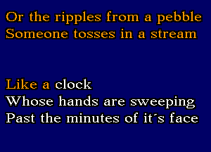 Or the ripples from a pebble
Someone tosses in a stream

Like a clock
Whose hands are sweeping
Past the minutes of it's face