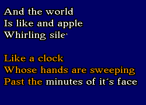 And the world
13 like and apple
XVhirling sile'

Like a clock

Whose hands are sweeping
Past the minutes of it's face