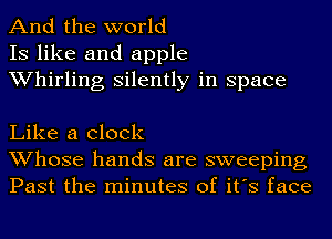 And the world
IS like and apple
Whirling silently in space

Like a clock
Whose hands are sweeping
Past the minutes of it's face