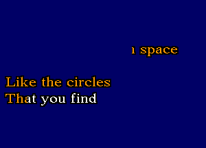 1 Space

Like the circles
That you find