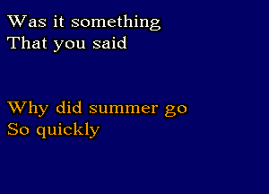 TWas it something
That you said

XVhy did summer go
So quickly