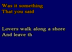 TWas it something
That you said

Lovers walk along a shore
And leave th