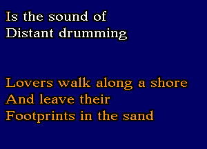 Is the sound of
Distant drumming

Lovers walk along a shore
And leave their

Footprints in the sand