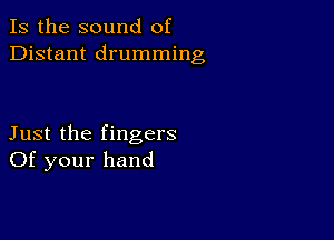 Is the sound of
Distant drumming

Just the fingers
Of your hand