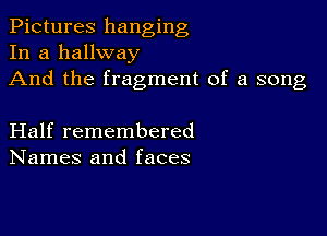 Pictures hanging
In a hallway

And the fragment of a song

Half remembered
Names and faces