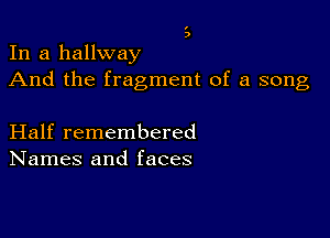 '
9

In a hallway
And the fragment of a song

Half remembered
Names and faces