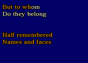 But to whom
Do they belong

Half remembered
Names and faces