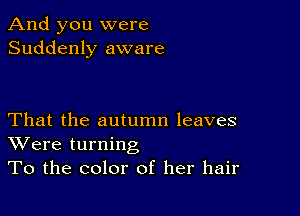 And you were
Suddenly aware

That the autumn leaves
Were turning
To the color of her hair