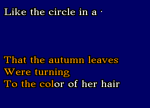 Like the circle in a -

That the autumn leaves
Were turning
To the color of her hair