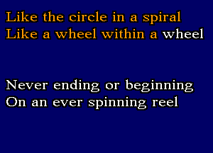 Like the Circle in a spiral
Like a wheel within a wheel

Never ending or beginning
On an ever spinning reel