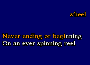 Never ending or beginning
On an ever spinning, reel