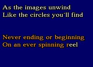 AS the images unwind
Like the Circles you'll find

Never ending or beginning
On an ever spinning reel