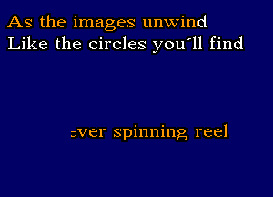 As the images unwind
Like the circles y0u ll find

sver spinning reel