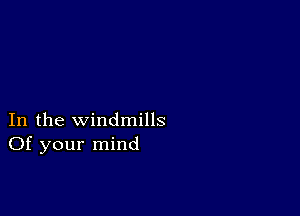 In the windmills
Of your mind