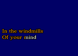 In the windmills
Of your mind