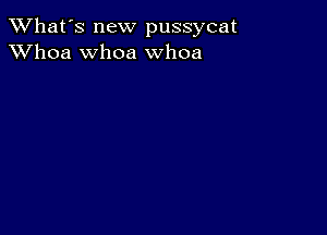 TWhat's new pussycat
XVhoa whoa whoa