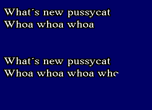 TWhat's new pussycat
XVhoa whoa whoa

XVhat's new pussycat
Whoa whoa whoa Who