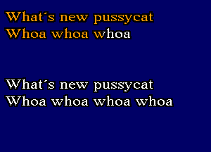 TWhat's new pussycat
XVhoa whoa whoa

XVhat's new pussycat
Whoa whoa whoa Whoa