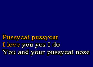 Pussycat pussycat
I love you yes I do
You and your pussycat nose