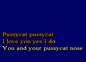 Pussycat pussycat
I love you yes I do
You and your pussycat nose