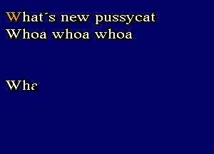 TWhat's new pussycat
XVhoa whoa whoa