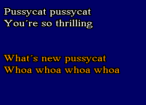 Pussycat pussycat
You're so thrilling

XVhat's new pussycat
Whoa whoa whoa Whoa