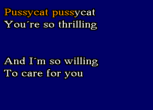 Pussycat pussycat
You're so thrilling

And I'm so willing
To care for you