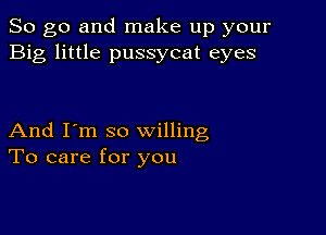 So go and make up your
Big little pussycat eyes

And I'm so willing
To care for you