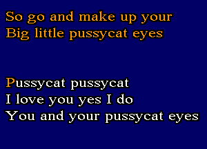 So go and make up your
Big little pussycat eyes

Pussycat pussycat
I love you yes I do
You and your pussycat eyes