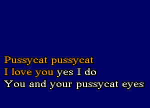 Pussycat pussycat
I love you yes I do
You and your pussycat eyes