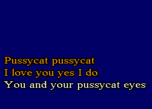 Pussycat pussycat
I love you yes I do
You and your pussycat eyes